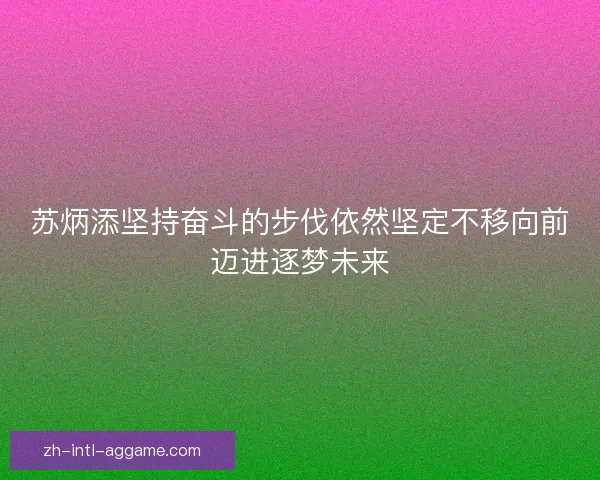 苏炳添坚持奋斗的步伐依然坚定不移向前迈进逐梦未来