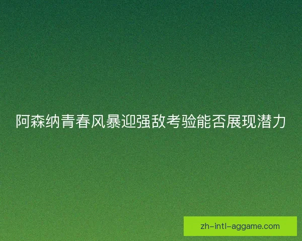 阿森纳青春风暴迎强敌考验能否展现潜力