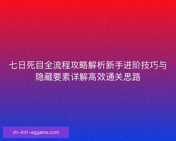 七日死目全流程攻略解析新手进阶技巧与隐藏要素详解高效通关思路 七日死目全流程攻略解析新手进阶技巧与隐藏要素详解高效通关思路
