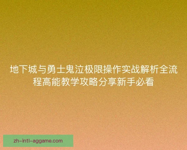 地下城与勇士鬼泣极限操作实战解析全流程高能教学攻略分享新手必看 地下城与勇士鬼泣极限操作实战解析全流程高能教学攻略分享新手必看