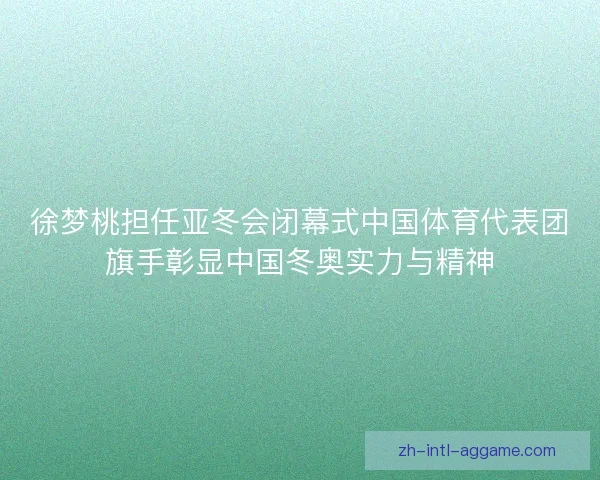 徐梦桃担任亚冬会闭幕式中国体育代表团旗手彰显中国冬奥实力与精神 徐梦桃担任亚冬会闭幕式中国体育代表团旗手彰显中国冬奥实力与精神