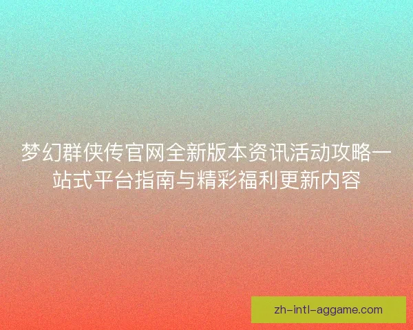 梦幻群侠传官网全新版本资讯活动攻略一站式平台指南与精彩福利更新内容 梦幻群侠传官网全新版本资讯活动攻略一站式平台指南与精彩福利更新内容