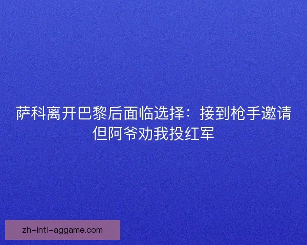 萨科离开巴黎后面临选择：接到枪手邀请但阿爷劝我投红军