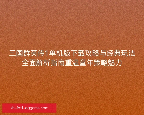 三国群英传1单机版下载攻略与经典玩法全面解析指南重温童年策略魅力