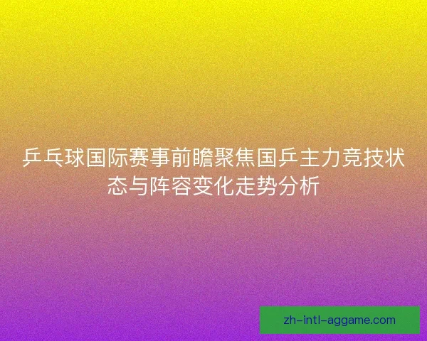 乒乓球国际赛事前瞻聚焦国乒主力竞技状态与阵容变化走势分析