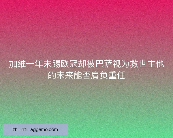 加维一年未踢欧冠却被巴萨视为救世主他的未来能否肩负重任