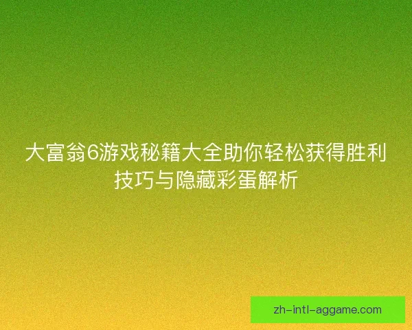 大富翁6游戏秘籍大全助你轻松获得胜利技巧与隐藏彩蛋解析