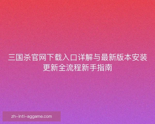 三国杀官网下载入口详解与最新版本安装更新全流程新手指南