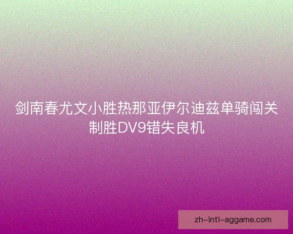 剑南春尤文小胜热那亚伊尔迪兹单骑闯关制胜DV9错失良机