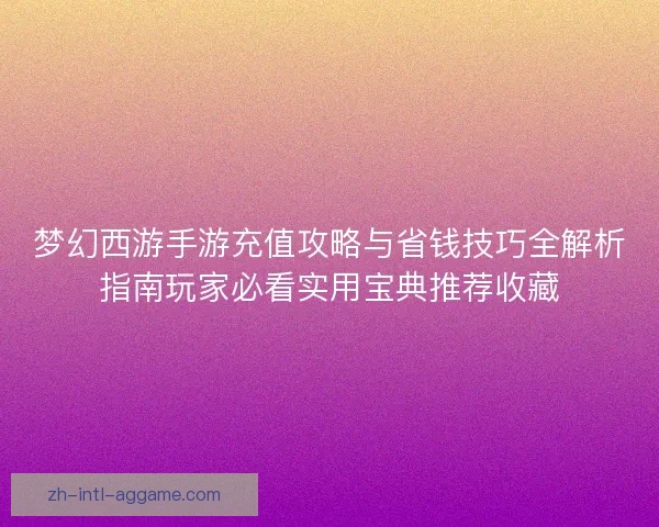 梦幻西游手游充值攻略与省钱技巧全解析指南玩家必看实用宝典推荐收藏