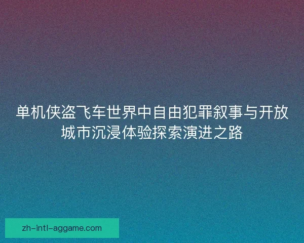 单机侠盗飞车世界中自由犯罪叙事与开放城市沉浸体验探索演进之路 单机侠盗飞车世界中自由犯罪叙事与开放城市沉浸体验探索演进之路
