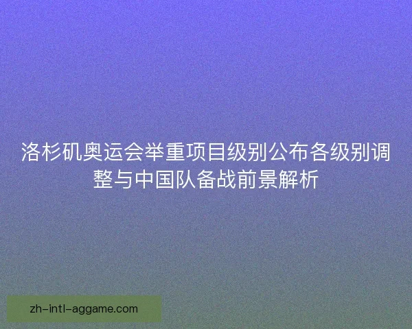 洛杉矶奥运会举重项目级别公布各级别调整与中国队备战前景解析 洛杉矶奥运会举重项目级别公布各级别调整与中国队备战前景解析