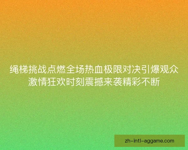 绳梯挑战点燃全场热血极限对决引爆观众激情狂欢时刻震撼来袭精彩不断 绳梯挑战点燃全场热血极限对决引爆观众激情狂欢时刻震撼来袭精彩不断
