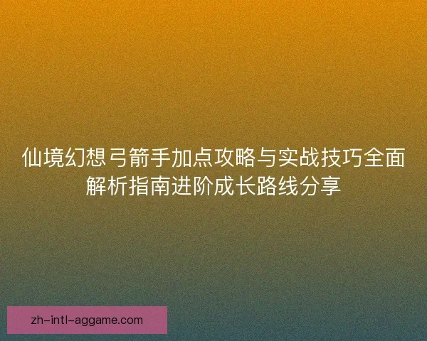 仙境幻想弓箭手加点攻略与实战技巧全面解析指南进阶成长路线分享