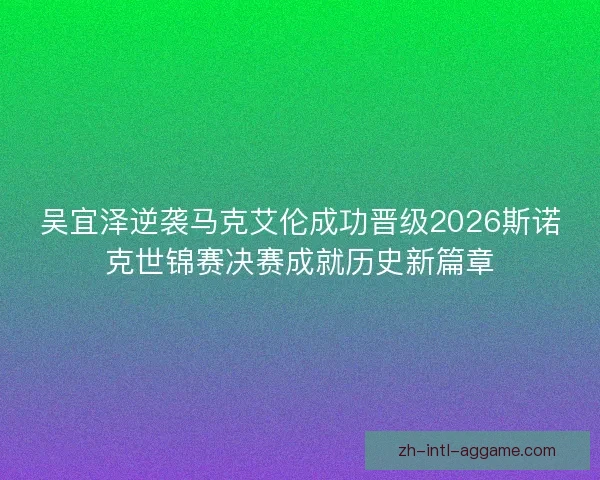吴宜泽逆袭马克艾伦成功晋级2026斯诺克世锦赛决赛成就历史新篇章