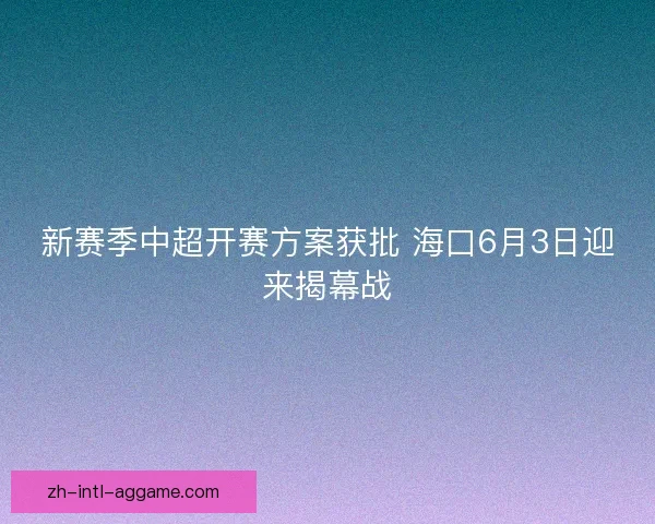 新赛季中超开赛方案获批 海口6月3日迎来揭幕战