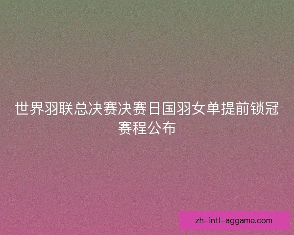 世界羽联总决赛决赛日国羽女单提前锁冠赛程公布