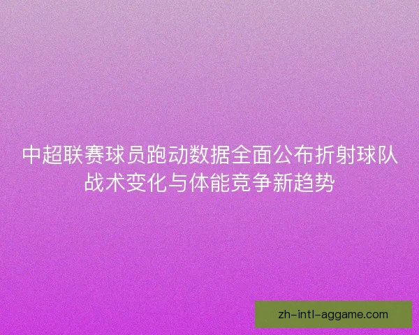 中超联赛球员跑动数据全面公布折射球队战术变化与体能竞争新趋势
