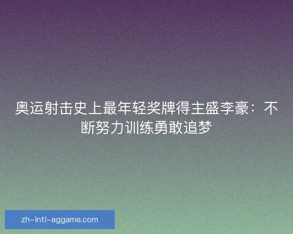 奥运射击史上最年轻奖牌得主盛李豪：不断努力训练勇敢追梦