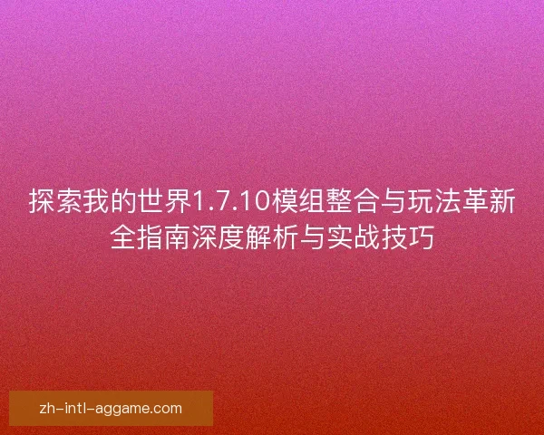 探索我的世界1.7.10模组整合与玩法革新全指南深度解析与实战技巧